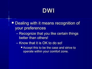 DWI
   Dealing with it means recognition of
    your preferences
    – Recognize that you like certain things
      better than others!
    – Know that it is OK to do so!
          Accept this to be the case and strive to
           operate within your comfort zone.
 