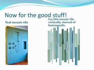Now for the good stuff! tile
Lay this mosaic
Teal mosaic tile

vertically, instead of
horizontally.

 