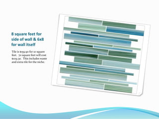 8 square feet for
side of wall & 6x8
for wall itself
Tile is $159.90 for 10 square
feet. 70 square feet will cost
$1119.30. This includes waste
and extra tile for the niche.

 