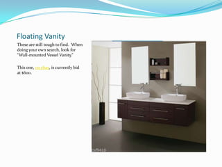 Floating Vanity
These are still tough to find. When
doing your own search, look for
“Wall-mounted Vessel Vanity.”
This one, on ebay, is currently bid
at $600.

 