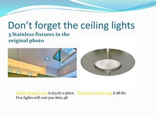 Don’t forget the ceiling lights
5 Stainless fixtures in the
original photo

Home Depot’s version

Home Depot’s Can is $13.67 a piece. This satin nickel ring is $8.80.
Five lights will cost you $601.48

 