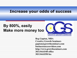   Increase your odds of success Reg Gupton, MBA Creative Growth Seminars gupton@growthseminars.com  businesssuccessvideos.com http://www.growthseminars.com 303.544.0340 office 303.544.0358 fax By 800%, easily  Make more money too 