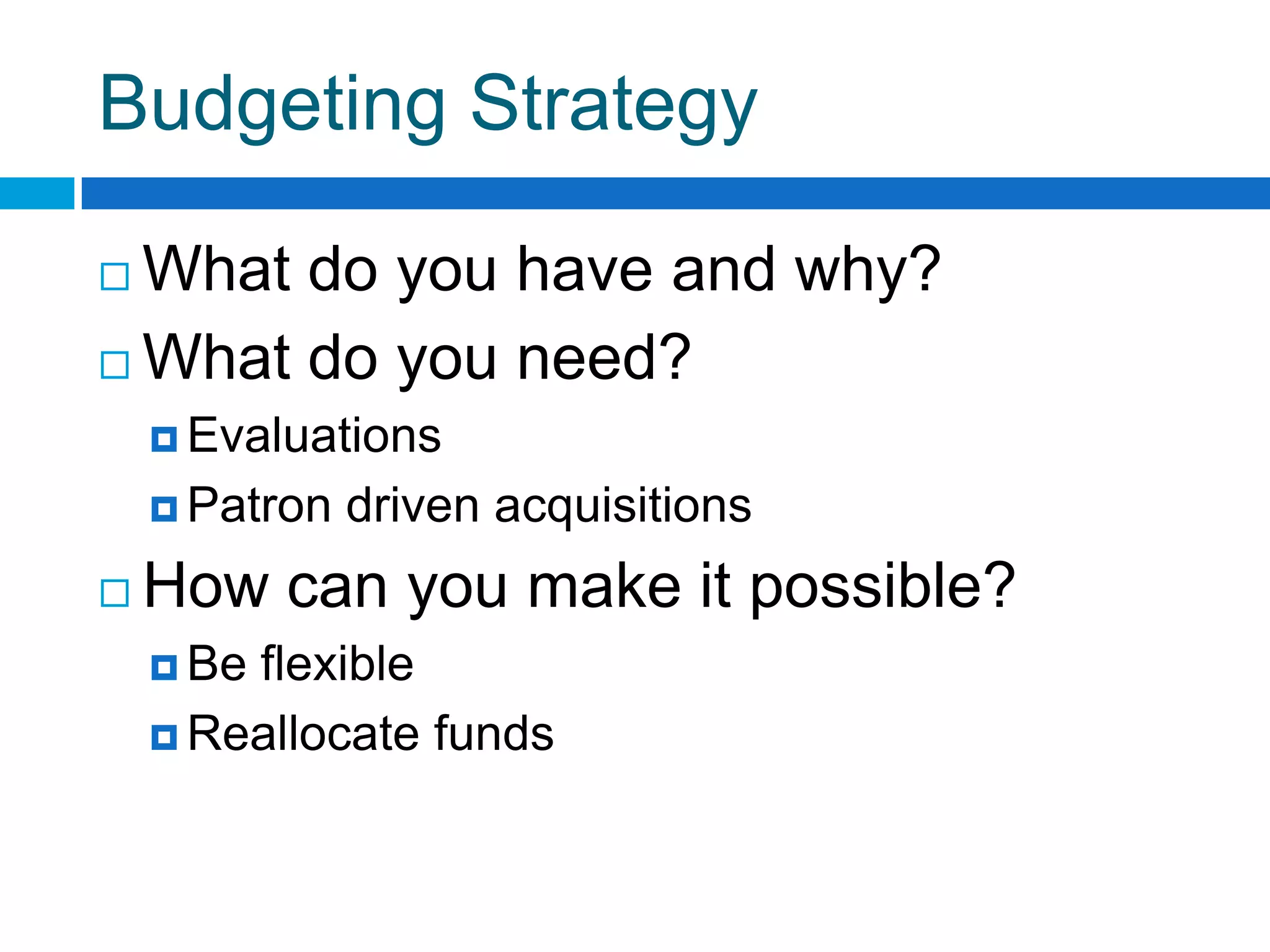 Budgeting Strategy
 What do you have and why?
 What do you need?
 Evaluations
 Patron driven acquisitions
 How can you make it possible?
 Be flexible
 Reallocate funds
 