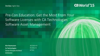 Pre-Con Education: Get the Most
From Your Software Licenses with
CA Technologies Software Asset
Management
Kim Rasmussen
IT Service Management
CA Technologies
Senior Principal Architect
DO5X101E
@CAWorld
#CAWorld
#ITSM
 