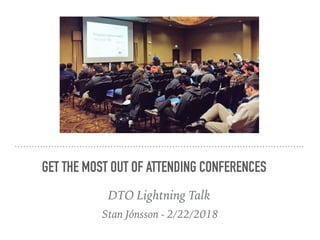 Stan Jónsson - 2/22/2018
GET THE MOST OUT OF ATTENDING CONFERENCES
DTO Lightning Talk
 
