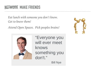 NETWORK MAKE FRIENDS
Eat lunch with someone you don’t know.  
Get to know them!
Attend Open Spaces. Pick peoples brains!
 