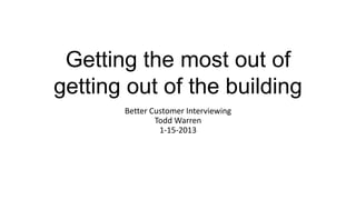 Getting the most out of
getting out of the building
       Better Customer Interviewing
               Todd Warren
                1-15-2013
 