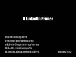 A LinkedIn Primer



Michelle Magoffin
Principal, Bossy Interactive
michelle@bossyinteractive.com
LinkedIn.com/in/magoffin
Facebook.com/BossyInteractive      January 2013
 