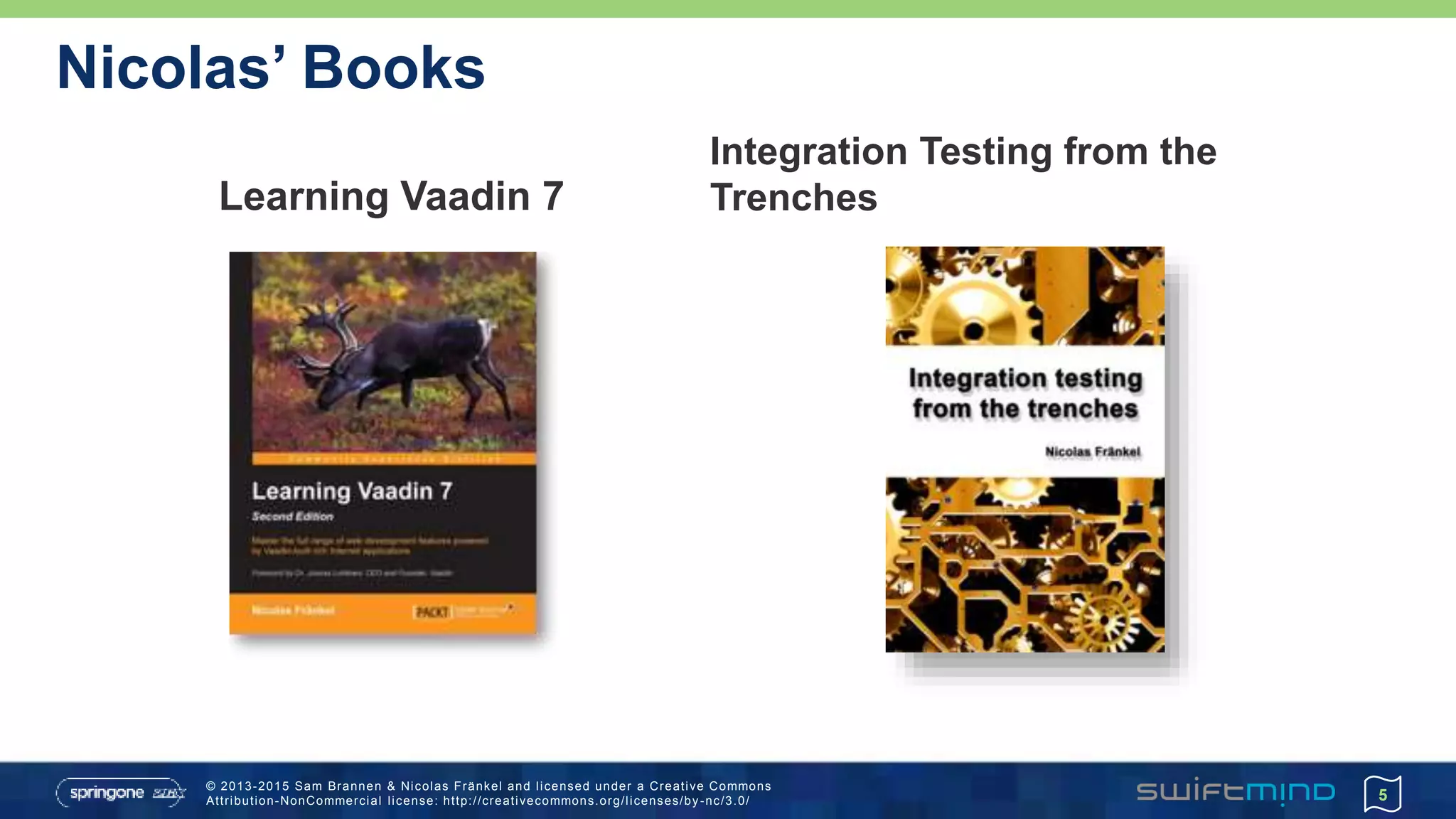 © 2013-2015 Sam Brannen & Nicolas Fränkel and licensed under a Creative Commons
Attribution-NonCommercial license: http://creativecommons.org/licenses/by -nc/3.0/
Learning Vaadin 7
Integration Testing from the
Trenches
5
Nicolas’ Books
 