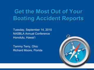 Tuesday, September 14, 2010 NASBLA Annual Conference Honolulu, Hawai’i Tammy Terry, Ohio Richard Moore, Florida Get the Most Out of Your Boating Accident Reports 