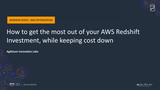 How to get the most out of your AWS Redshift
Investment, while keeping cost down
WEBINAR SERIES : AWS OPTIMIZATION
Agilisium Innovation Labs
 