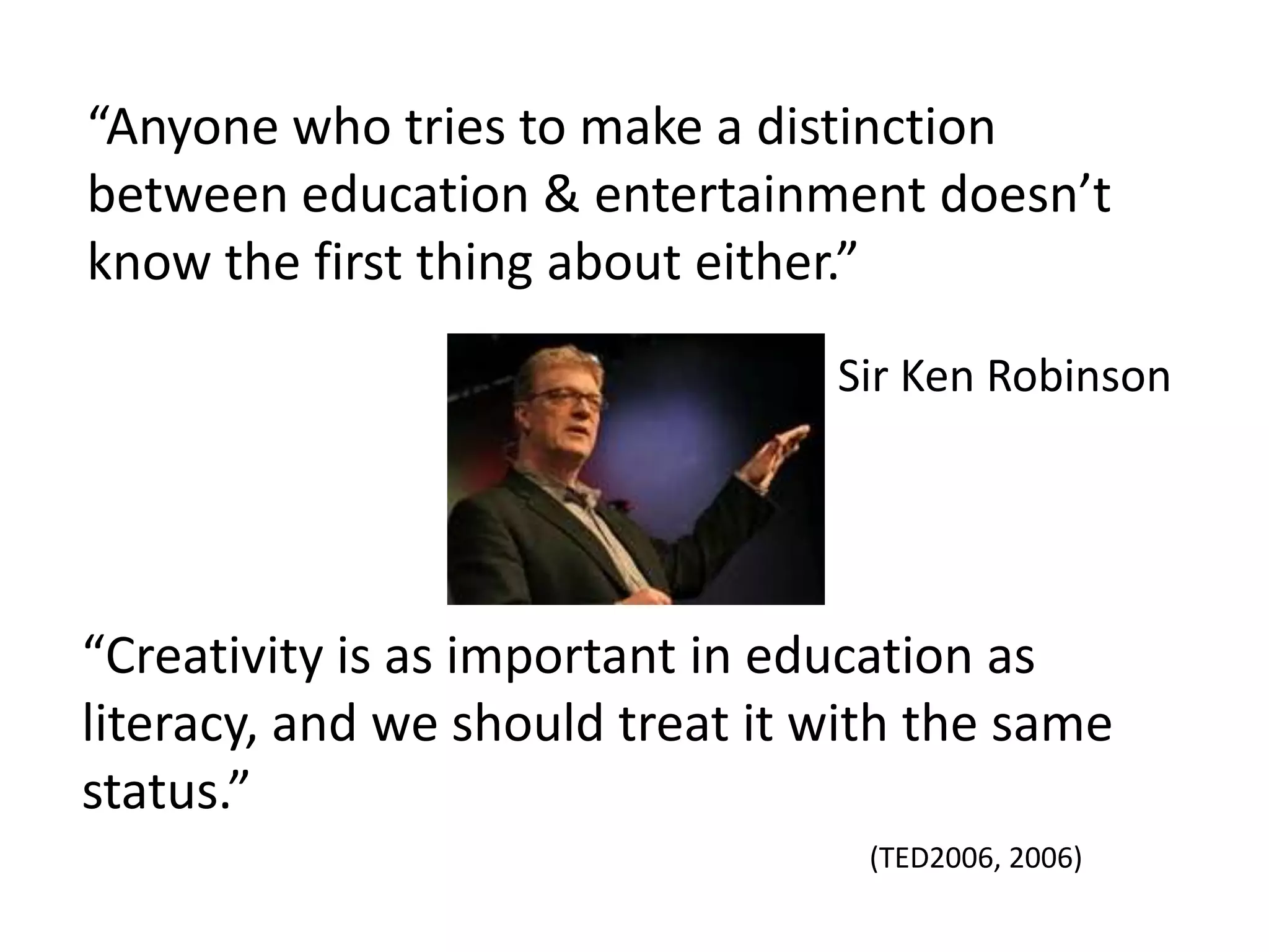 “Anyone who tries to make a distinction between education & entertainment doesn’t know the first thing about either.”Sir Ken Robinson“Creativity is as important in education as literacy, and we should treat it with the same status.”(TED2006, 2006)