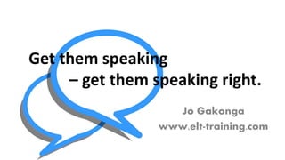 Jo Gakonga
www.elt-training.com
Get them speaking
– get them speaking right.
 