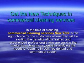 Get the New Techniques in
commercial cleaning services
In the field of cleaning,
commercial cleaning services New York is the
right choice for the customers where they will be
availing the benefits of the trained and
experienced professionals who are serving the
market from last many years in satisfying the
needs of cleaning in both residential and
commercial sector.

 