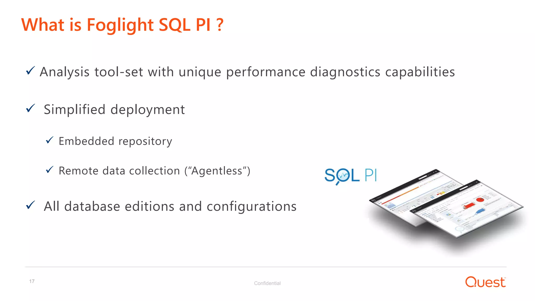 Confidential17
What is Foglight SQL PI ?
 Analysis tool-set with unique performance diagnostics capabilities
 Simplified deployment
 Embedded repository
 Remote data collection (“Agentless”)
 All database editions and configurations
 