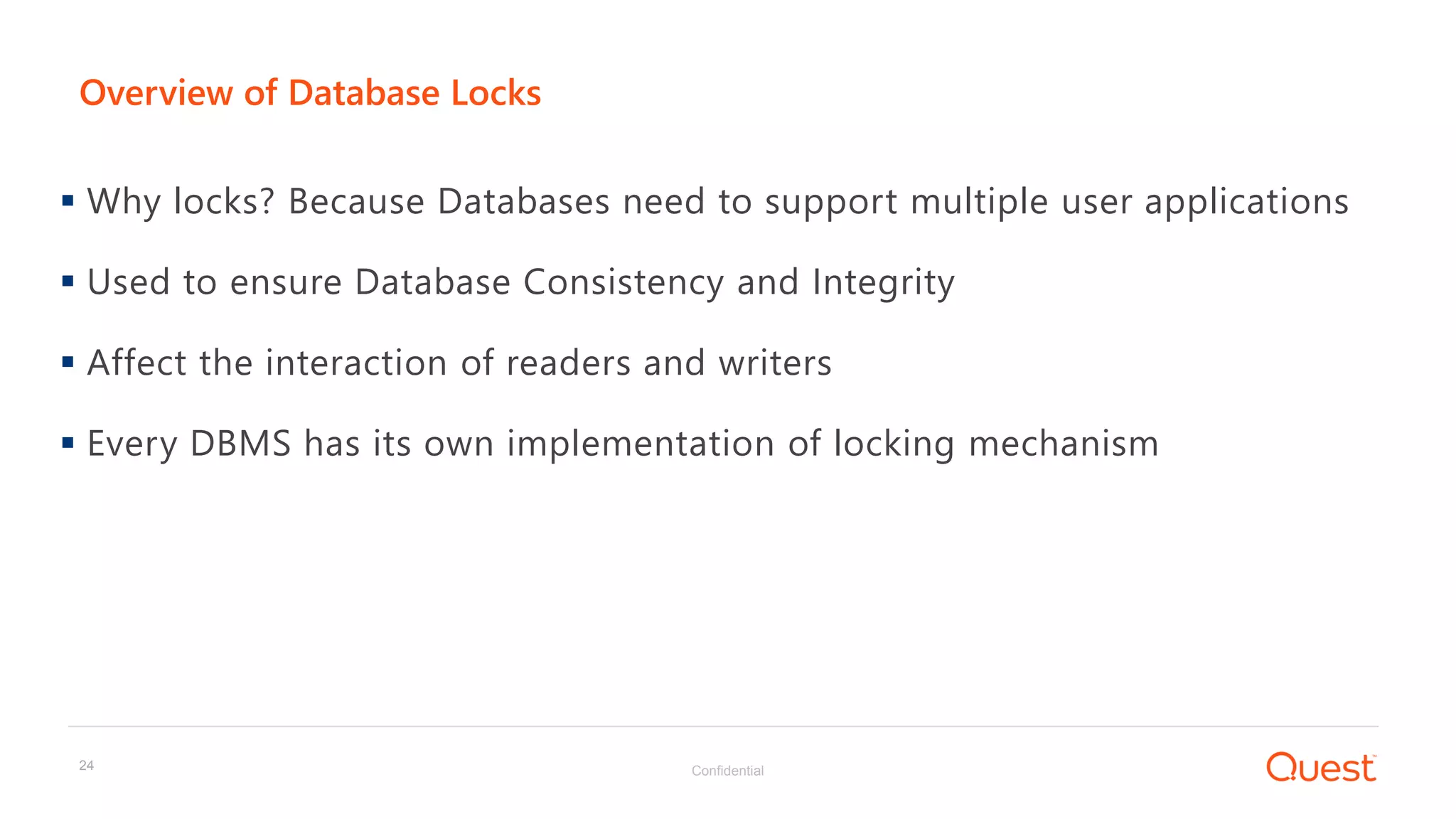 Confidential24
 Why locks? Because Databases need to support multiple user applications
 Used to ensure Database Consistency and Integrity
 Affect the interaction of readers and writers
 Every DBMS has its own implementation of locking mechanism
Overview of Database Locks
 