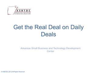 Get the Real Deal on Daily
Deals
Arkansas Small Business and Technology Development
Center
© ASBTDC 2012 All Rights Reserved
 
