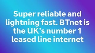 Super reliable and lightning
fast. BTnet is the UK’s
number 1 leased line
internet
 