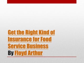 Get the Right Kind of
Insurance for Food
Service Business
By Floyd Arthur
 