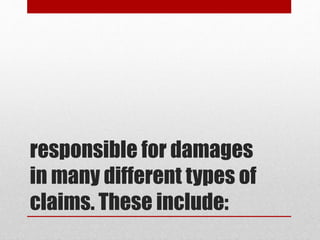 responsible for damages
in many different types of
claims. These include:
 