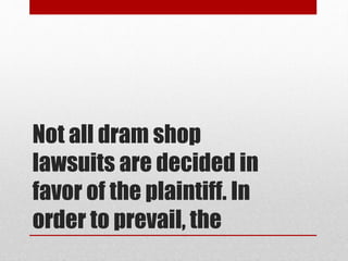 Not all dram shop
lawsuits are decided in
favor of the plaintiff. In
order to prevail, the
 