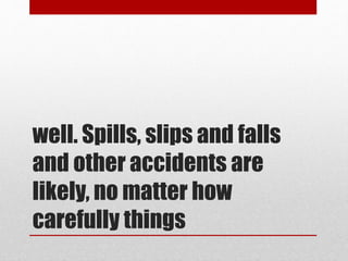 well. Spills, slips and falls
and other accidents are
likely, no matter how
carefully things
 