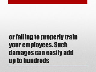 or failing to properly train
your employees. Such
damages can easily add
up to hundreds
 