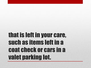 that is left in your care,
such as items left in a
coat check or cars in a
valet parking lot.
 
