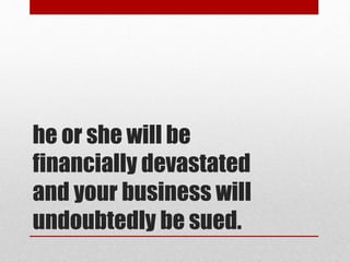 he or she will be
financially devastated
and your business will
undoubtedly be sued.
 