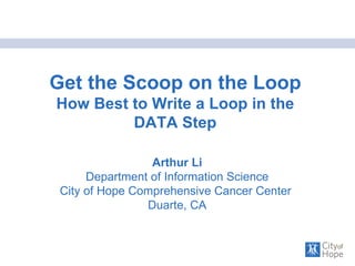 Get the Scoop on the Loop  How Best to Write a Loop in the DATA Step Arthur Li Department of Information Science City of Hope Comprehensive Cancer Center  Duarte, CA 