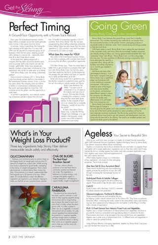 What’s in Your 
Weight Loss Product? 
Three key ingredients help Skinny Fiber deliver 
measurable results safely and effectively. 
Glucomannan 
Dietitians and nutritionists point to calorie intake as 
the biggest factor for weight gain and say that 70 
percent of weight loss is about diet. While moving 
your body is essential for good health, overeating 
is the enemy of weight management. That’s where 
glucomannan, a natural dietary fiber, comes into 
play. Glucomannan is a natural, water-soluble fiber 
that expands up to 50 percent of its size. When 
taken 30 minutes before a meal, this effective 
ingredient can expand in your stomach, helping to 
make you feel full, so you consume fewer calories. 
2 Get the Skinny 
Chá de Bugre: 
The Best-Kept 
Brazilian Secret! 
This tree, native to Brazil, 
produces a fruit and bean that is 
commonly roasted and brewed 
into a tea. The ingredient is 
believed to increase energy, curb 
cravings and gently support a 
healthy metabolism—all helping to 
support healthy weight management! 
Caralluma 
Fimbriata 
This plant from the cactus family 
has been used for centuries in rural 
India to help suppress appetite during 
famine times and on long hunting 
trips to lessen the need to pack and 
carry food. In India, where the plant 
grows wild, it is often cooked or 
eaten raw as a vegetable. In several 
international clinical studies, this safe, 
natural ingredient has demonstrated 
the potential to “suppress appetite 
and stop hunger pains in patients.” 
The pure caralluma extract in Skinny 
Fiber works as an appetite suppres-sant 
to help you eat less and curb 
your cravings. 
Every year, the home-based business industry 
helps millions of people around the world generate 
extra income in their spare time from home. 
In business, timing is everything. But finding the 
right company at the right time is no easy task. 
With over 90 percent of companies going out of 
business in their first two years, aligning yourself 
with a startup is a serious risk… especially when 
most of us don’t have time to waste. 
At the same time, getting started with a 
company that has been around for several years 
and has proven itself in the industry can also be 
a tough, uphill battle. Since many people are 
already involved or have been introduced to it, the 
opportunity may not be as wide open as a startup. 
With Skinny Body Care, the timing is absolutely 
perfect! 
Since its launch in January 2011, Skinny Body 
Care has already proven itself as a true leader in 
the home-based business industry. In fact, in its first 
two years alone, the company paid out millions 
of dollars in commissions to distributors around 
the world, and expanded into more than 100 
countries across the globe—and the opportunity is 
wide open. 
To put that in perspective, most network market-ing 
companies operate in fewer than 20 coun-tries. 
A handful of companies operate in 20–75 
countries. And of the Global 100, the top reve-nue- 
generating direct selling companies ranked by 
Direct Selling News last year, fewer than five have 
operations in 100 countries—and each has been 
in business for 25 years or longer. 
What does this mean for YOU? 
Very rarely in the home-based business industry 
do you find a company with a proven track record 
of success that still offers a ground-floor opportunity. 
CEO Ben Glinsky says, “There has never been a 
better time to get involved in a company than right 
now with Skinny Body Care. Our first two years 
have been explosive, but this is just the beginning. 
The people who get started now have an opportu-nity 
to really set themselves up for life.” 
Some very strong words from a gentleman who 
has led the company to outperform every goal he 
has set. According to industry leader and Skinny 
Body Care distributor Tim 
Miller, “I’ve seen a lot of 
companies in my 23 years in 
this industry and met a lot of 
owners. The way Ben Glinsky 
is leading this company is some-thing 
that has never been done 
before. It’s like a breath of fresh 
air in an industry that is constantly 
changing. I would not miss it for 
the world!” 
To learn more about Skinny 
Body Care, to take the 90-Day 
Weight Loss Challenge, or to get 
started in the business, simply 
contact one of the company’s 
distributors to join today. 
Ageless Your Secret to Beautiful Skin 
What if you could look years younger in a matter of minutes? Sounds impossible, 
right? With advanced skincare ingredients, Ageless Anti-Aging Serum by Skinny Body 
Care delivers impressive effects almost immediately. 
Ageless is a moisturizer that works to revitalize the skin and helps it to appear firmer 
and tighter with a single application. Ingredients such as Aloe Vera and CoQ10 help 
hydrate the skin so wrinkles appear less visible, and with consistent application over 
time, Ageless users notice improved appearance of 
their skin’s texture and tone. 
What makes Ageless unique is a combination 
of key ingredients—all chosen for their anti-aging 
properties. The formula includes: 
Aloe Vera Gel & Citrus Aurantium Blend 
These natural moisturizing and skin-conditioning 
agents promote the production of new skin cells 
through increasing the macrophage function of 
the cells. 
Hydrolyzed Elastin & Soluble Collagen 
Natural moisturizing agents and skin-conditioning 
agents. These proteins help the skin retain moisture. 
CoQ10 
Found in every cell in the body, CoQ10 is essential 
for cellular renewal and production. 
Glycosaminoglycans, Panthenol & Allantoin 
These nutrients moisturize and strengthen the skin 
by helping it retain natural nutrients such as Pro Vitamin B5. They have a combined 
keratolytic effect, increasing the water content of the extracellular matrix and enhanc-ing 
your skin’s appearance by helping to firm and tighten it while filling in wrinkles 
within minutes of application. 
PLUS 12 Fresh Extracts from Nature’s Finest Fruits and Vegetables 
Ageless uses a unique combination of natural extracts from vegetables and fruits to 
provide the maximum antioxidant and age-defying blend of nutrients for the skin. 
Phytonutrients are known to be strongest in the most colorful fruits and vegetables. 
Ageless uses a wide array of phytonutrients from 13 different fruits and vegetables in 
order to create the optimal formula. 
Using all these effective, anti-aging ingredients, Ageless by Skinny Body Care gives 
your skin the best that nature has to offer. 
Perfect Timing 
A Ground-Floor Opportunity with a Proven Track Record 
Going Green 
Skinny Body Care sets a new standard. 
Skinny Body Care believes that good things come from a healthy 
environment. This includes harvesting raw materials for our product from 
the most pristine locations on the planet. It means packaging products in 
recyclable bottles to eliminate waste. And it means doing everything possible 
to help the Earth thrive. 
With these ideals in mind, Skinny Body Care is setting the new standard 
in the corporate world, and many other environmentally minded companies 
are already starting to follow suit. Going against traditional beliefs that “real 
companies” have “real offices,” Skinny Body Care is on the cutting edge 
of a new era. This new revolution of effectively running a corporation from 
home eliminates the need for a 
corporate office, along with the 
facilities and utilities required to 
run it, and the gas needed to 
drive there. 
And there are many other 
advantages to being a “work 
from home” company that give 
Skinny Body Care a significant 
edge over businesses with 
a more traditional corporate 
environment. With servers 
hosted at some of the largest 
and most secure facilities 
on the planet, and exclusive 
state-of-the-art systems in place, 
the company can effectively 
monitor the quality and 
effectiveness of its staff better 
than most companies can. 
Skinny Body Care believes 
that this type of change is 
not only good for the planet, but is also essential, and the company is proud 
to be one of the first to set the standard for what we believe will be the 
next corporate revolution worldwide. Plus the money saved from corporate 
overhead allows more funds to go into research and development, and into 
hiring only the best staff in the industry. The result is an excellent product and 
opportunity that’s good for the planet! 
Get the 
 