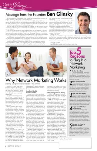 Message from the Founder: Ben Glinsky 
As Founder and CEO of Skinny Body Care, I couldn’t be more proud of our company, our 
products, and most of all, our team of amazing distributors. 
When you meet the people who are involved in Skinny Body Care, it quickly becomes evi-dent 
4 Get the Skinny 
5 
For More Information Contact: 
that we are much more than just another weight loss company. At Skinny Body Care, we 
are 100% committed to giving our customers and distributors absolutely everything they need 
to succeed with our product and with our business opportunity. 
That’s why, when you join our 90-Day Weight Loss Challenge, you get much more than just 
an amazing product. You get our commitment to not only helping you succeed, but to making 
sure you succeed. 
In fact, you will get exercise and fitness tips that are easy, fun, don’t take a lot of time and 
can help you increase your results even faster. You also receive simple nutrition ideas that can 
be as easy as drinking an extra glass of water a day. Plus, you get full access to motivational 
tips and strategies, and to the best support groups in the industry to help hold you accountable 
and keep you excited to lose weight and to stick with it—all at no extra cost to you. 
As committed as we are to ensuring your weight loss success with our life-changing prod-uct, 
we are just as committed to giving you everything you need to succeed with the easiest 
and most exciting business opportunity in the industry. 
From the most generous compensation program, to tools including multiple websites, 
videos, and follow-up systems, to top training to teach you step by step exactly how to 
build your business and earn income, at Skinny Body Care there is no limit to how fast 
your business can grow, or how big your business 
can become. 
And the best part is that you are never alone. When 
you join Skinny Body Care as a distributor, you are 
joining a team of like-minded, excited, passionate 
individuals who all share a common goal: to create a 
better lifestyle for themselves and their families. 
With the incredible stories of success our customers 
and distributors are experiencing with this once-in-a-life-time 
product and business opportunity, it’s no surprise that 
Skinny Body Care is being recognized as the premier 
company in the industry. 
Now it’s your turn! 
If you have any need to lose weight or to create an additional income stream in your spare 
time from home, there has never been a better time to get started with Skinny Body Care. Join 
the thousands of people from around the world who are finally getting results, and let us help 
you take the first step to changing your life! 
Yours in Success, 
Ben Glinsky, Founder and CEO, Skinny Body Care 
Top 
Reasons 
to Plug Into 
Network 
Marketing 
1Be Your Own Boss 
Set your own schedule, take a vaca-tion 
when it’s convenient for you, give 
yourself a raise whenever you want. These, 
along with the potential to create true financial 
freedom, are a few of the many rewards of 
being your own boss. 
2 Reap the Tax Benefits 
Home-based businesses are entitled to 
numerous tax deductions, so while you’re 
earning money, you could be saving money. 
Talk with a CPA who can help you make the 
most of these deductions, which commonly 
include mileage, office supplies, utilities and 
expenses for a dedicated home office. 
3 Save Time and Money 
Customers appreciate the simplicity of 
shopping at home—either on their repre-sentative’s 
website or by making a quick call to 
place an order with someone who knows their 
preferences. As an independent representative, 
you can experience the best of both worlds: 
the convenience of shopping from home and 
getting the best prices on products you love. 
4 Be Rewarded for Your 
Achievements 
It’s not every day that an adult 
receives praise for a job well done. When 
was the last time your co-workers (or family 
members) applauded when you walked in 
the room? Network marketing companies 
recognize the importance of acknowledging 
accomplishments and do so with flair! From 
world-class travel to thundering applause, 
this industry knows how to reward people for 
their achievements. 
5 Harness the Power of 
Residual Income 
When you are paid commissions 
based on the accomplishments of your team 
members, in essence you are multiplying your 
ability to earn. And much like the effects of 
compound interest, by building a team you 
have the potential to significantly increase 
your income. 
Why Network Marketing Works 
Making Entrepreneurship Possible—for Anyone 
According to a recent survey by the 
European Commission, 54 percent of 
Americans say they would prefer to be their 
own boss. Across the pond, 37 percent 
of EU citizens want to be self-employed. 
And in China, 56 percent want to be 
self-employed. 
The desire to be a business owner, 
aka “the boss,” is a powerful pull. But the 
same survey found that many people’s 
dreams of entrepreneurship are dashed by 
finance-related fears. Some, for instance, 
worry about going bankrupt. Others are 
concerned about irregular income and 
startup costs. 
Network marketing offers a happy 
marriage of low-risk, high-rewards in 
terms of business ownership. As indepen-dent 
salespeople or distributors, network 
marketers enjoy many of the benefits 
of self-employment—flexible hours, the 
potential to control one’s income, true job 
security—without substantial financial risk. 
People from all walks of life start their own 
network marketing businesses each year; 
the World Federation of Direct Selling 
Associations reports that some 91.5 
million people are part of this business 
model worldwide. In the United States, 
15.6 million individuals are building their 
own home-based businesses through 
network marketing. 
While many people get involved in the 
direct selling industry to purchase products 
that are not available in stores, consider 
this: The retail sales connected to this indus-try 
are staggering—$153 billion globally, 
with more than $29.8 billion of those sales 
occurring in the United States. Yes, this 
is a legitimate business model in which 
real money can be earned. But perhaps 
the best feature of network marketing is 
that it makes entrepreneurship possible— 
for anyone. 
Low Risk, Flexible 
Career Direction 
Clearly, network marketing makes a 
significant impact on the world’s economy. 
Even more impressive is the impact this 
business model has on individuals around 
the world. Millions of families use earnings 
from their home-based businesses to make 
their monthly car payment, take family 
vacations, send their children to private 
school or afford little luxuries like dining 
out with friends. For these individuals, the 
money they earn each month by sharing 
products and services they enjoy with 
others—whether it’s $100, $1,000 or 
$10,000—makes a big difference. 
Some home-based entrepreneurs choose 
to view their network marketing business 
as an opportunity with unlimited earning 
potential. They realize they can increase 
their chances for financial freedom by 
building a strong business. In fact many 
people are able to build a business big 
enough to replace income from a full-time 
job, get out of debt, take vacations, help 
family, and so much more. And every 
year, more and more millionaires are 
created thanks to this business model. 
The beauty of network marketing is that 
it allows individuals to build their busi-nesses 
on their terms. The majority of those 
who choose to start their own network 
marketing business do so part time. They 
have a family, or a full-time career or both. 
As a result, they don’t have an additional 
40 hours a week to devote to starting 
a new career. Instead, many begin by 
committing as few as three to five hours a 
week to building their businesses. As their 
client base and teams expand, so do their 
residual income earnings. 
Stop Trading Time for Money 
Network marketing upends traditional 
earning models. Direct sellers can tap into 
two main avenues of income, and both 
can offer residual income. 
Sales: The first avenue is sales. Network 
marketing companies allow independent 
representatives to earn a profit on retail 
sales. If the products are consumable, 
representatives enjoy the benefit of building 
a customer base who returns to them to 
replenish their supply. A single product pre-sentation 
can lead to a long-term customer 
relationship that yields numerous sales and 
significant profits. 
Sponsoring: While the details of 
the second avenue of income vary from 
company to company, the result is income 
earned from a team’s sales. Rather than 
spending exorbitant amounts on advertising, 
network marketing companies primarily rely 
on their distributors to spread the word about 
their products and services—and rewards 
them by paying commissions to those who 
sponsor new distributors into the business. As 
a network marketer’s team grows, so does 
his potential for earning higher commissions 
based on his team members’ sales. 
If you’ve ever considered starting your 
own business, it may be well worth your 
time to consider network marketing as an 
option. With minimal startup costs and no 
additional overhead, it’s an opportunity to 
venture into the world of 
entrepreneurship without 
“going it alone.” 
Get the 
