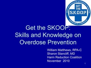 1
Get the SKOOP:
Skills and Knowledge on
Overdose Prevention
William Matthews, RPA-C
Sharon Stancliff, MD
Harm Reduction Coalition
November 2010
 