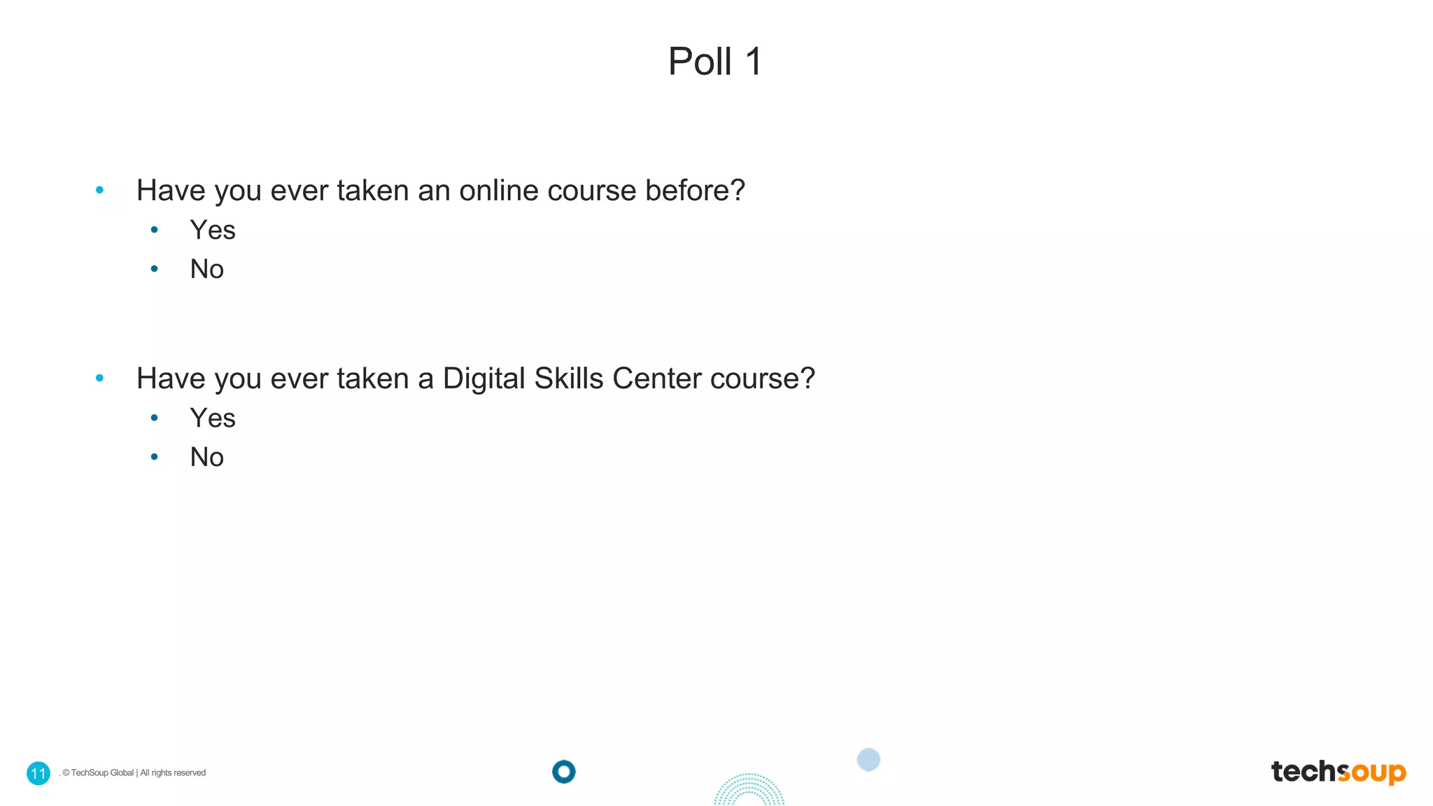 . © TechSoup Global | All rights reserved11
Poll 1
• Have you ever taken an online course before?
• Yes
• No
• Have you ever taken a Digital Skills Center course?
• Yes
• No
 