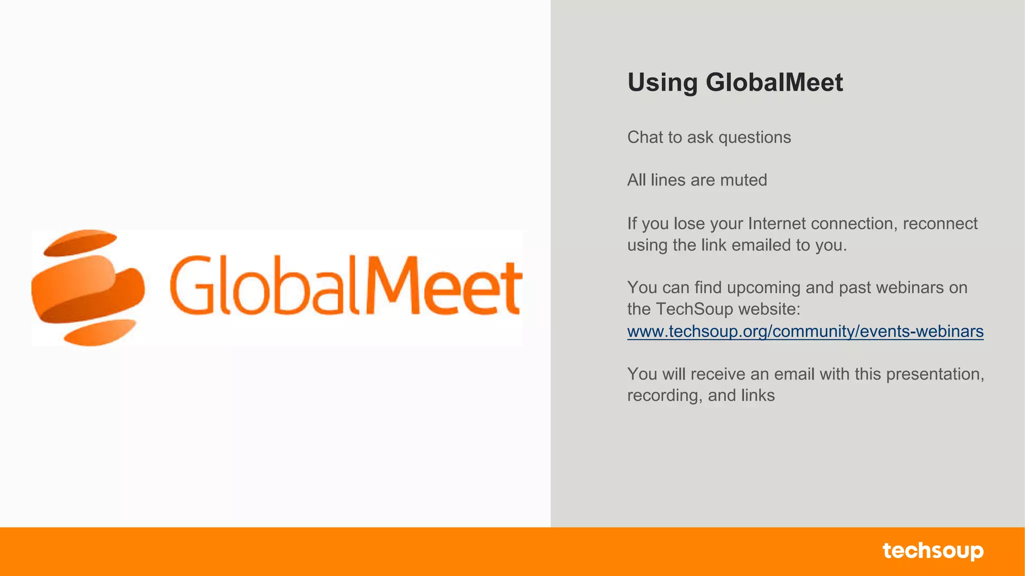 . © TechSoup Global | All rights reserved2
Using GlobalMeet
Chat to ask questions
All lines are muted
If you lose your Internet connection, reconnect
using the link emailed to you.
You can find upcoming and past webinars on
the TechSoup website:
www.techsoup.org/community/events-webinars
You will receive an email with this presentation,
recording, and links
 