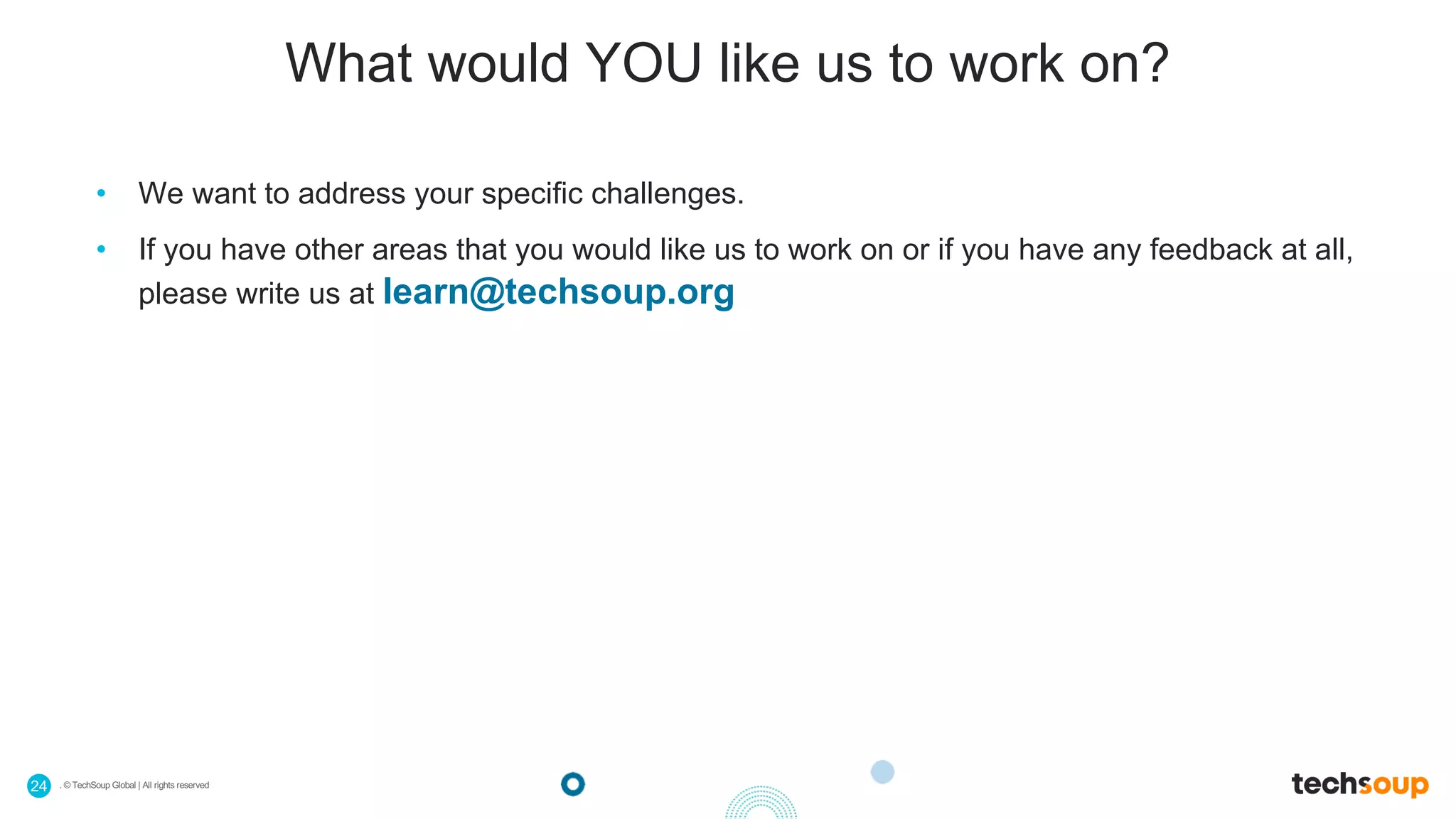 . © TechSoup Global | All rights reserved24
What would YOU like us to work on?
• We want to address your specific challenges.
• If you have other areas that you would like us to work on or if you have any feedback at all,
please write us at learn@techsoup.org
 