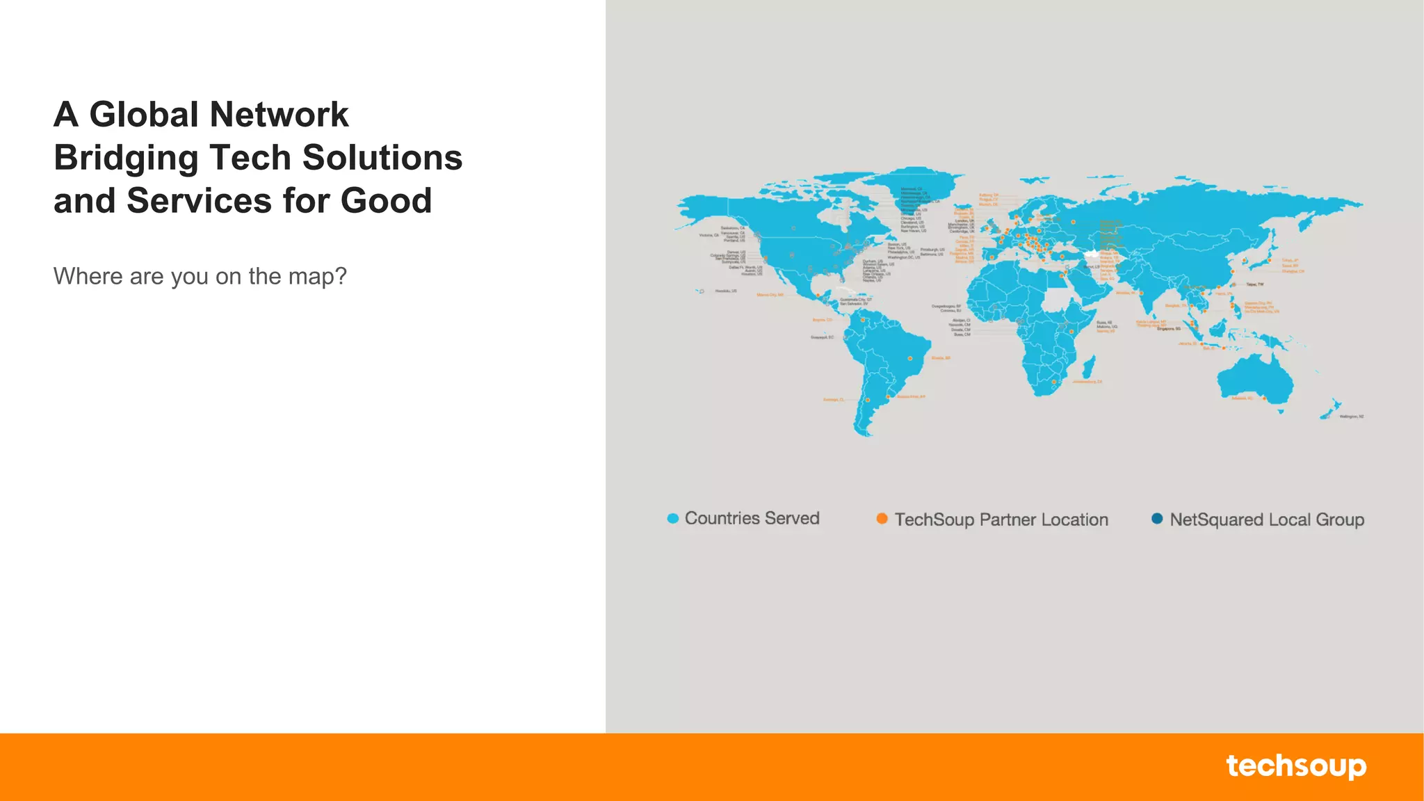 . © TechSoup Global | All rights reserved3
A Global Network
Bridging Tech Solutions
and Services for Good
Where are you on the map?
 