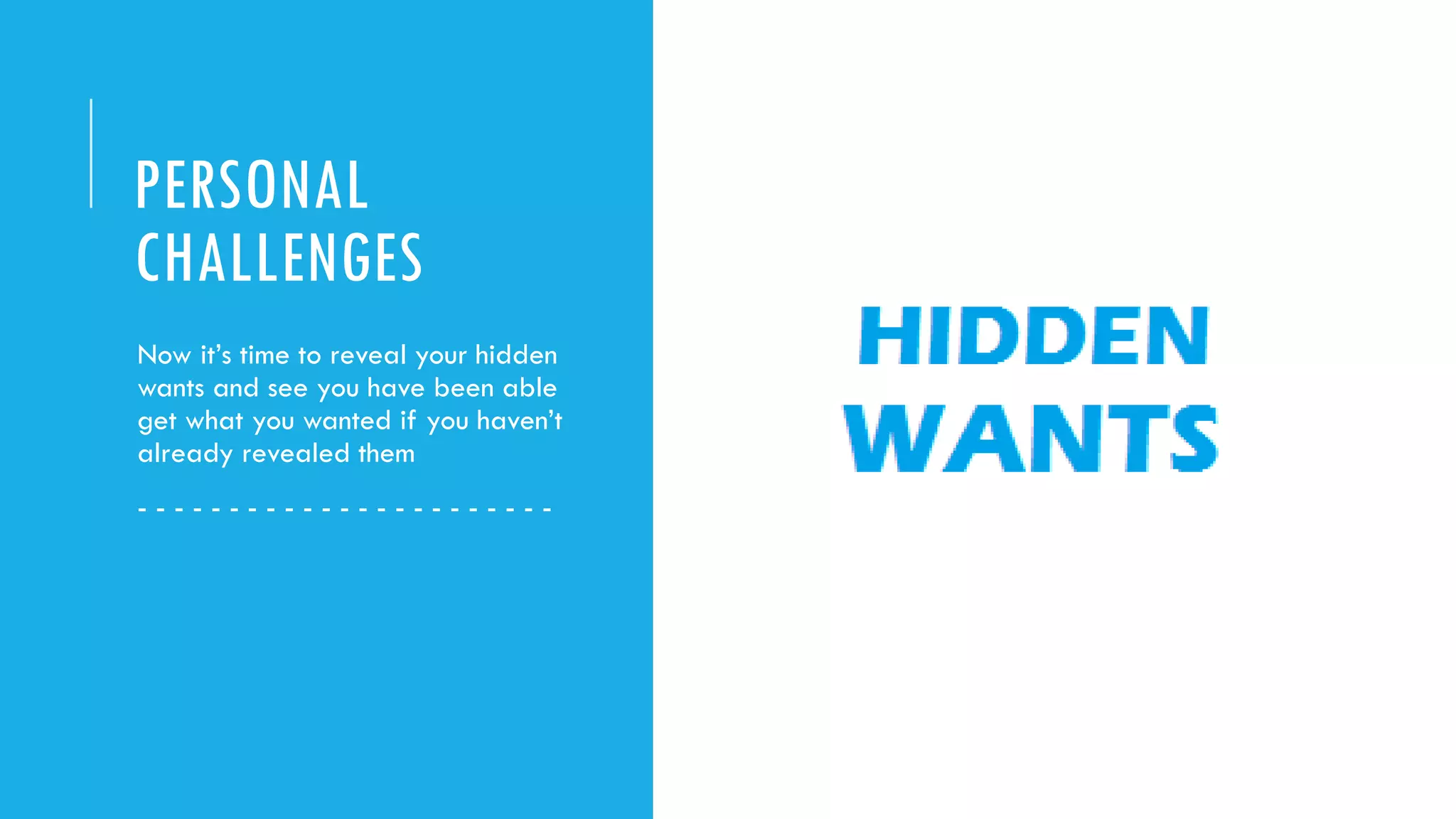PERSONAL
CHALLENGES
Now it’s time to reveal your hidden
wants and see you have been able
get what you wanted if you haven’t
already revealed them
- - - - - - - - - - - - - - - - - - - - - - -
 