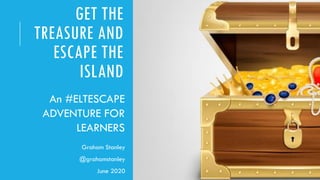 GET THE
TREASURE AND
ESCAPE THE
ISLAND
Graham Stanley
@grahamstanley
June 2020
An #ELTESCAPE
ADVENTURE FOR
LEARNERS
 