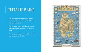 TREASURE ISLAND
-You have followed the old man’s
instructions and have at last found
the secret island.
-You have a map an...