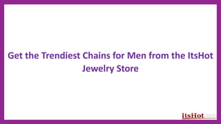 Get the Trendiest Chains for Men from the ItsHot
Jewelry Store
 