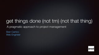 get things done (not tm) (not that thing) 
A pragmatic approach to project management 
! 
Stan Carrico 
Web Engineer 
 
