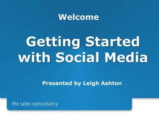 Welcome Getting Started with Social Media Presented by Leigh Ashton 