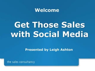 Welcome Get Those Sales  with Social Media Presented by Leigh Ashton 