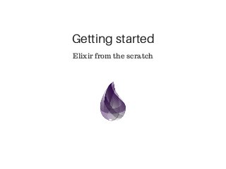 Getting started
Elixir from the scratch
 