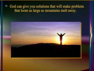 God can give you solutions that will make problems that loom as large as mountains melt away. 