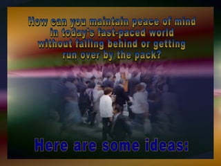 Here are some ideas: How can you maintain peace of mind in today's fast-paced world  without falling behind or getting  run over by the pack?  