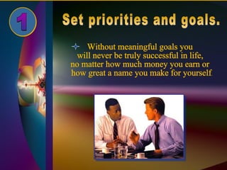 Set priorities and goals. 1 Without meaningful goals you  will never be truly successful in life,  no matter how much money you earn or how great a name you make for yourself. 