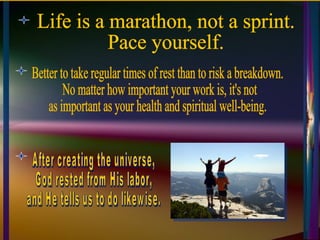 Life is a marathon, not a sprint.  Pace yourself. Better to take regular times of rest than to risk a breakdown. No matter how important your work is, it's not  as important as your health and spiritual well-being. After creating the universe,  God rested from His labor,  and He tells us to do likewise. 