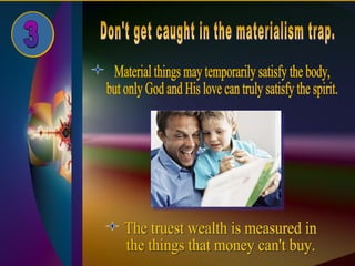 Don't get caught in the materialism trap. 3 Material things may temporarily satisfy the body,  but only God and His love can truly satisfy the spirit. The truest wealth is measured in  the things that money can't buy. 